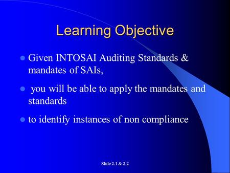 Slide 2.1 & 2.2 Learning Objective Given INTOSAI Auditing Standards & mandates of SAIs, you will be able to apply the mandates and standards to identify.