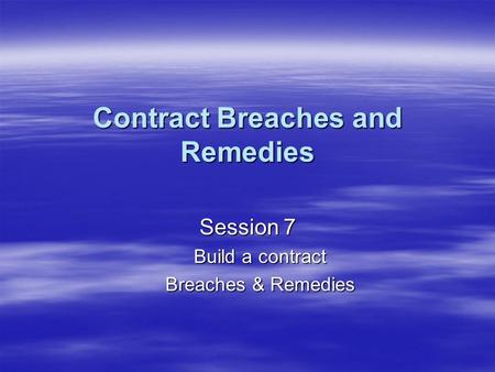 Contract Breaches and Remedies Session 7 Build a contract Breaches & Remedies.
