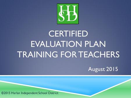 CERTIFIED EVALUATION PLAN TRAINING FOR TEACHERS August 2015 ©2015 Harlan Independent School District.