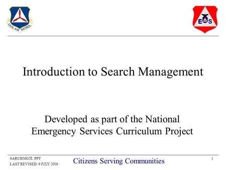 1SARCHMGTI..PPT LAST REVISED: 9 JULY 2008 Citizens Serving Communities Introduction to Search Management Developed as part of the National Emergency Services.