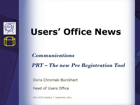 Users’ Office News Doris Chromek-Burckhart Head of Users Office 93rd ACCU Meeting 7. September 2011 Communications PRT – The new Pre Registration Tool.