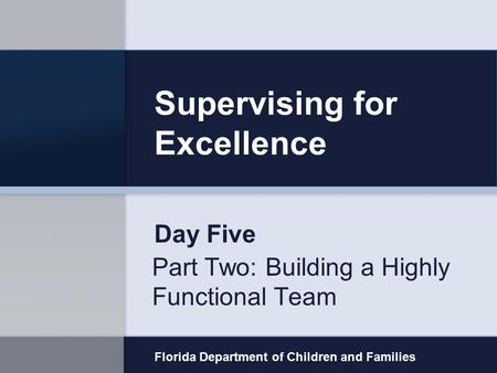 Supervising for Excellence Part Two: Building a Highly Functional Team Florida Department of Children and Families Day Five.
