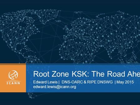 Root Zone KSK: The Road Ahead Edward Lewis | DNS-OARC & RIPE DNSWG | May 2015