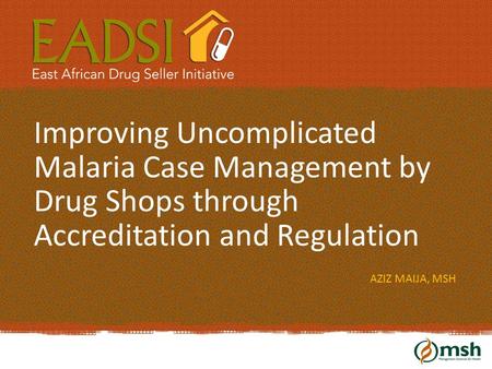 Improving Uncomplicated Malaria Case Management by Drug Shops through Accreditation and Regulation AZIZ MAIJA, MSH.