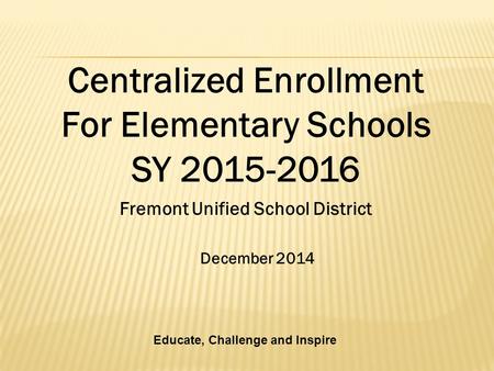 December 2014 Fremont Unified School District Centralized Enrollment For Elementary Schools SY 2015-2016 Educate, Challenge and Inspire.