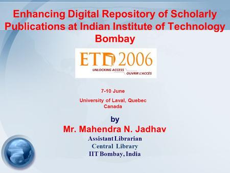 Enhancing Digital Repository of Scholarly Publications at Indian Institute of Technology Bombay by Mr. Mahendra N. Jadhav Assistant Librarian Central Library.
