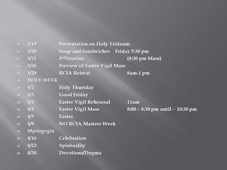  3/19Presentation on Holy Triduum  3/20Soup and Sandwiches Friday 5:30 pm  3/213 rd Scrutiny(4:30 pm Mass)  3/26Preview of Easter Vigil Mass  3/28RCIA.