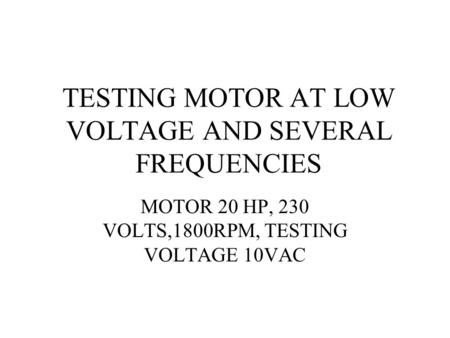 TESTING MOTOR AT LOW VOLTAGE AND SEVERAL FREQUENCIES MOTOR 20 HP, 230 VOLTS,1800RPM, TESTING VOLTAGE 10VAC.