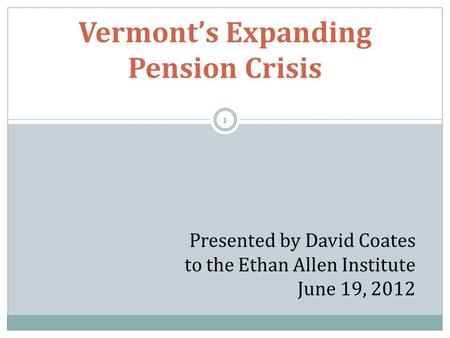 Vermont’s Expanding Pension Crisis Presented by David Coates to the Ethan Allen Institute June 19, 2012 1.