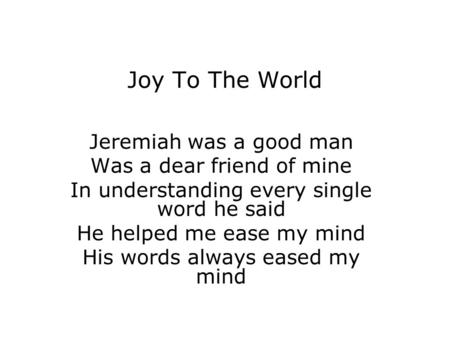 Joy To The World Jeremiah was a good man Was a dear friend of mine In understanding every single word he said He helped me ease my mind His words always.