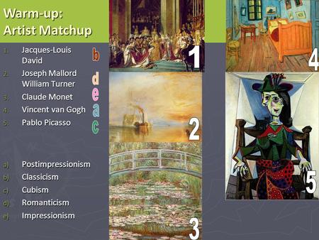 1. Jacques-Louis David 2. Joseph Mallord William Turner 3. Claude Monet 4. Vincent van Gogh 5. Pablo Picasso a) Postimpressionism b) Classicism c) Cubism.