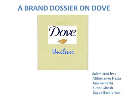 A BRAND DOSSIER ON DOVE Submitted by : Abhimanyu Hazra Anisha Rathi Kunal Ghosh Sayak Bannerjee.