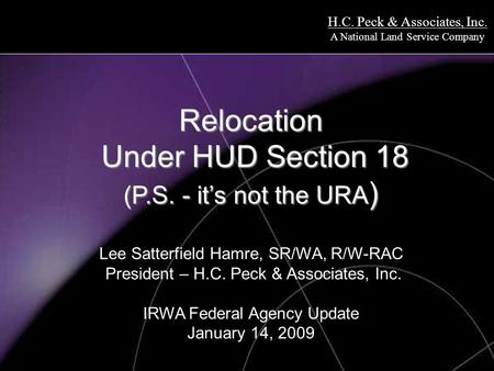 H.C. Peck & Associates, Inc. A National Land Service Company Relocation Under HUD Section 18 (P.S. - it’s not the URA ) Relocation Under HUD Section 18.