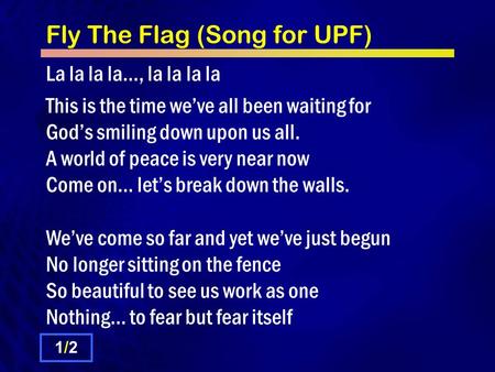 Fly The Flag (Song for UPF) La la la la…, la la la la This is the time we’ve all been waiting for God’s smiling down upon us all. A world of peace is very.
