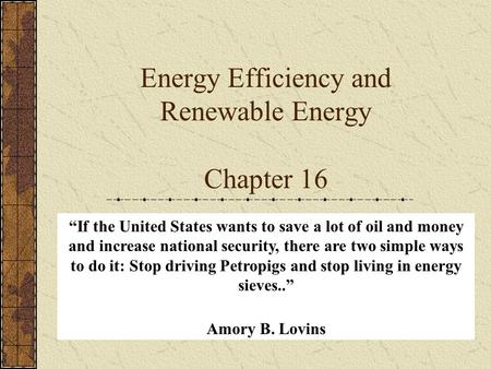 Energy Efficiency and Renewable Energy Chapter 16 “If the United States wants to save a lot of oil and money and increase national security, there are.