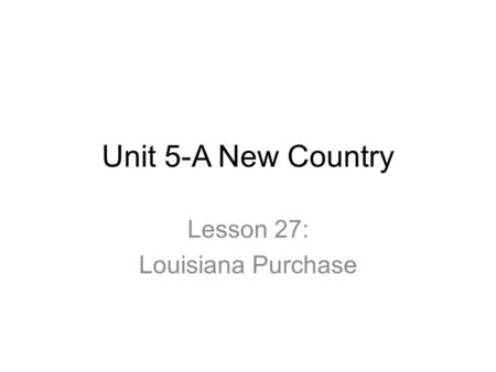 Unit 5-A New Country Lesson 27: Louisiana Purchase.
