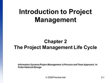 © 2008 Prentice Hall2-1 Introduction to Project Management Chapter 2 The Project Management Life Cycle Information Systems Project Management: A Process.