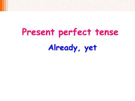 Present perfect tense Already, yet.
