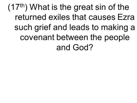 (17 th ) What is the great sin of the returned exiles that causes Ezra such grief and leads to making a covenant between the people and God?