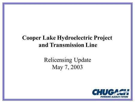 Cooper Lake Hydroelectric Project and Transmission Line Relicensing Update May 7, 2003.