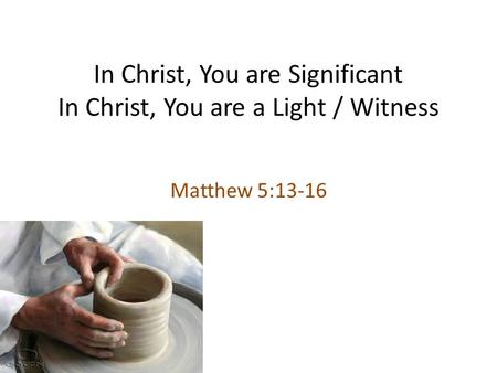 In Christ, You are Significant In Christ, You are a Light / Witness Matthew 5:13-16.