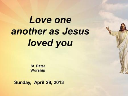 Love one another as Jesus loved you St. Peter Worship Sunday, April 28, 2013.