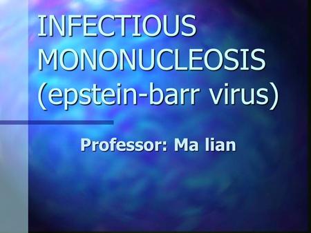 INFECTIOUS MONONUCLEOSIS (epstein-barr virus) Professor: Ma lian.