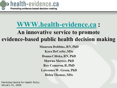Manitoba Centre for Health Policy January 31, 2006 WWW.health-evidence.caWWW.health-evidence.ca : An innovative service to promote evidence-based public.