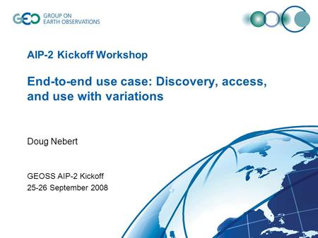 AIP-2 Kickoff Workshop End-to-end use case: Discovery, access, and use with variations Doug Nebert GEOSS AIP-2 Kickoff 25-26 September 2008.