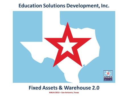 Presented by Education Solutions Development, Inc. ANUA 2013, San Antonio, Texas INTRO Fixed Assets & Warehouse 2.0 Education Solutions Development, Inc.
