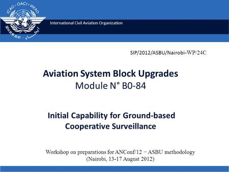 International Civil Aviation Organization Aviation System Block Upgrades Module N° B0-84 Initial Capability for Ground-based Cooperative Surveillance SIP/2012/ASBU/Nairobi.