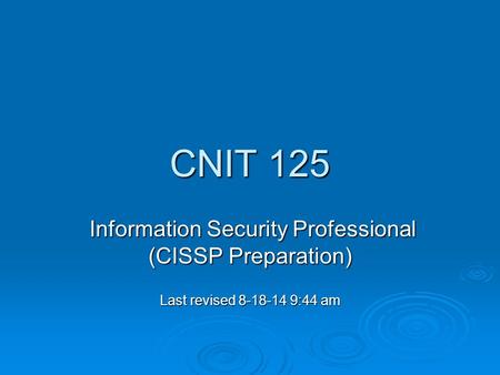 CNIT 125 Information Security Professional (CISSP Preparation) Information Security Professional (CISSP Preparation) Last revised 8-18-14 9:44 am.