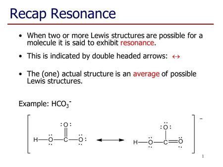 1 Recap Resonance When two or more Lewis structures are possible for a molecule it is said to exhibit resonance. This is indicated by double headed arrows: