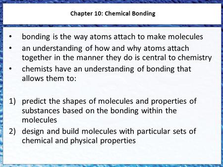 Bonding is the way atoms attach to make molecules an understanding of how and why atoms attach together in the manner they do is central to chemistry chemists.