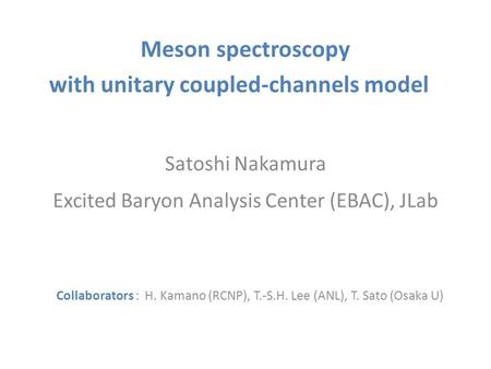 Meson spectroscopy with unitary coupled-channels model Satoshi Nakamura Excited Baryon Analysis Center (EBAC), JLab Collaborators : H. Kamano (RCNP), T.-S.H.