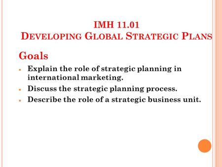 IMH 11.01 D EVELOPING G LOBAL S TRATEGIC P LANS Goals Explain the role of strategic planning in international marketing. Discuss the strategic planning.