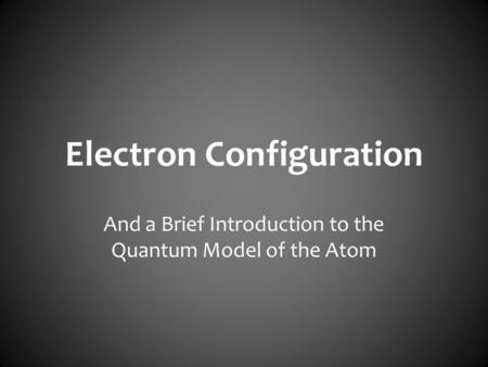Electron Configuration And a Brief Introduction to the Quantum Model of the Atom.