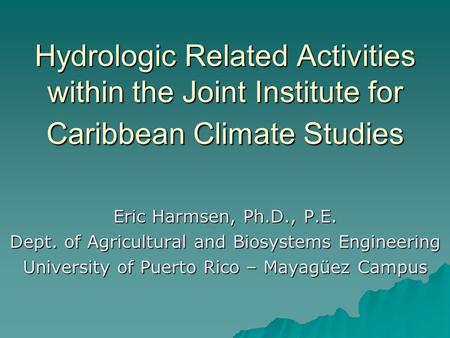 Hydrologic Related Activities within the Joint Institute for Caribbean Climate Studies Eric Harmsen, Ph.D., P.E. Dept. of Agricultural and Biosystems Engineering.