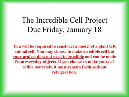 The Incredible Cell Project Due Friday, January 18   You will be required to construct a model of a plant OR animal cell. You may choose to make an edible.