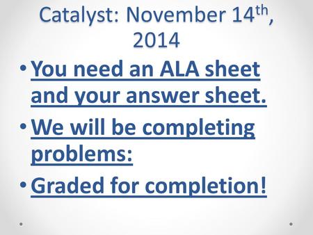 Catalyst: November 14 th, 2014 You need an ALA sheet and your answer sheet. We will be completing problems: Graded for completion!