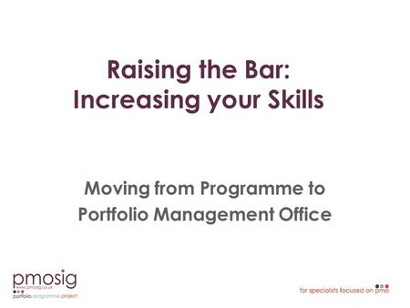 Raising the Bar: Increasing your Skills Moving from Programme to Portfolio Management Office.