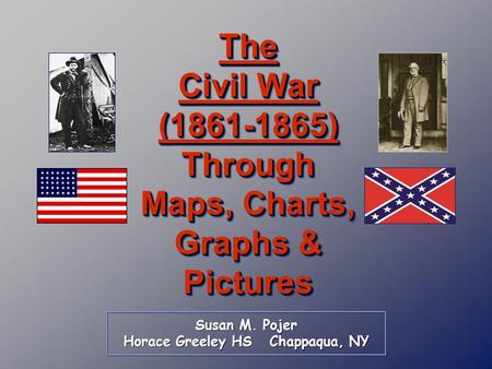 Susan M. Pojer Horace Greeley HS Chappaqua, NY The Civil War (1861-1865) Through Maps, Charts, Graphs & Pictures.