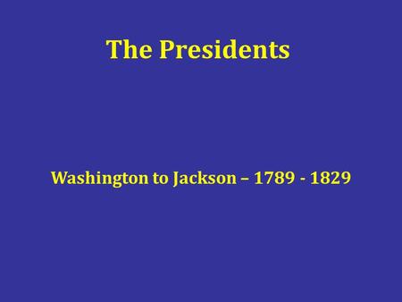 The Presidents Washington to Jackson – 1789 - 1829.
