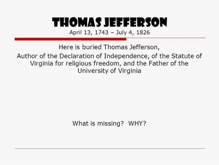 THOMAS JEFFERSON April 13, 1743 – July 4, 1826 Here is buried Thomas Jefferson, Author of the Declaration of Independence, of the Statute of Virginia for.
