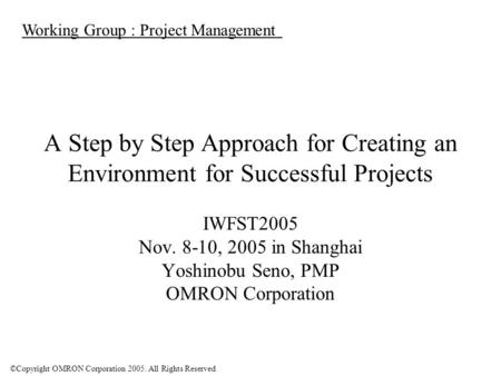 ©Copyright OMRON Corporation 2005. All Rights Reserved A Step by Step Approach for Creating an Environment for Successful Projects IWFST2005 Nov. 8-10,