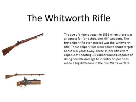The Whitworth Rifle The age of snipers began in 1861 when there was a request for “one shot, one kill” weapons. The first sniper rifle ever created was.