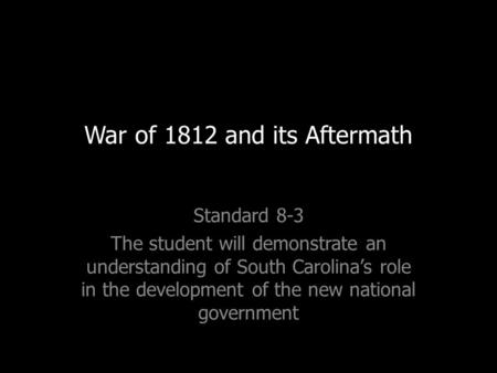 War of 1812 and its Aftermath Standard 8-3 The student will demonstrate an understanding of South Carolina’s role in the development of the new national.