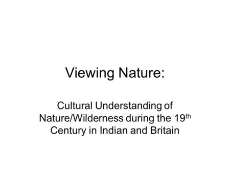 Viewing Nature: Cultural Understanding of Nature/Wilderness during the 19 th Century in Indian and Britain.