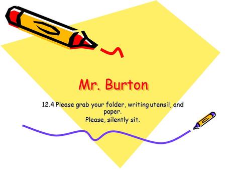 Mr. Burton 12.4 Please grab your folder, writing utensil, and paper. Please, silently sit.