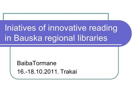 Iniatives of innovative reading in Bauska regional libraries BaibaTormane 16.-18.10.2011. Trakai.